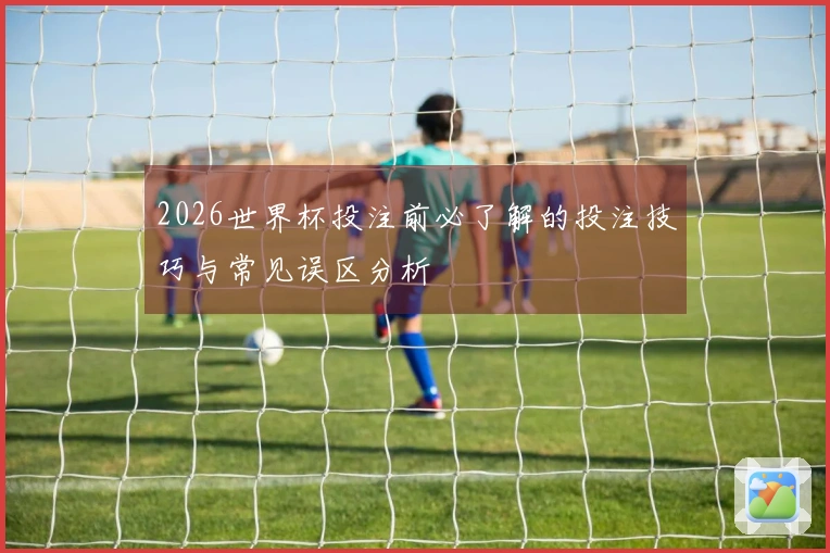 2026世界杯投注前必了解的投注技巧与常见误区分析