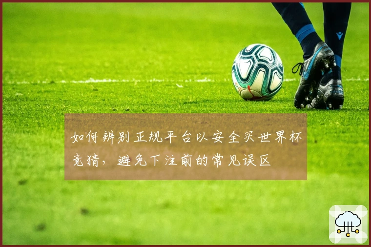 如何辨别正规平台以安全买世界杯竞猜，避免下注前的常见误区