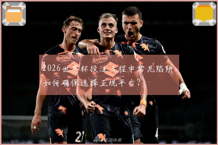 2026世界杯投注流程中常见陷阱，如何确保选择正规平台？