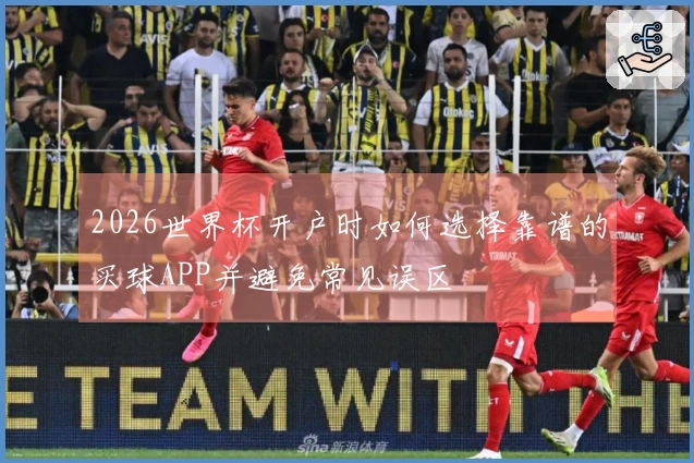 2026世界杯开户时如何选择靠谱的买球APP并避免常见误区