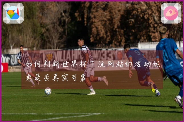 如何判断世界杯下注网站的活动优惠是否真实可靠