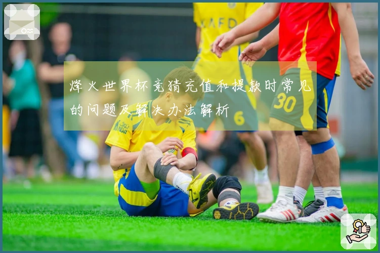 烽火世界杯竞猜充值和提款时常见的问题及解决办法解析