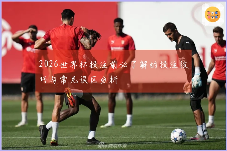 2026世界杯投注前必了解的投注技巧与常见误区分析
