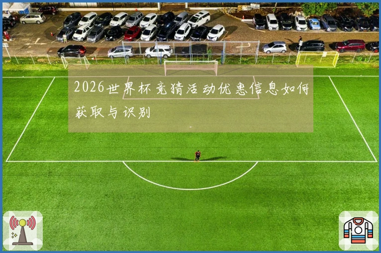 2026世界杯竞猜活动优惠信息如何获取与识别