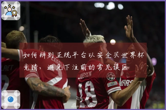 如何辨别正规平台以安全买世界杯竞猜，避免下注前的常见误区
