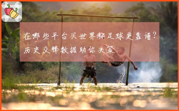 在哪些平台买世界杯足球更靠谱？历史交锋数据助你决策