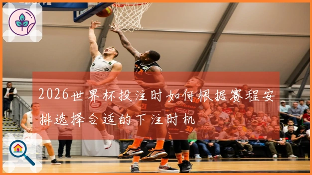 2026世界杯投注时如何根据赛程安排选择合适的下注时机
