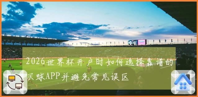 2026世界杯开户时如何选择靠谱的买球APP并避免常见误区