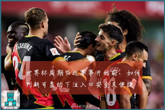 世界杯周期临近赛事开始前，如何判断可靠的下注入口安全又便捷